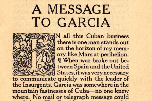 "Message to Garcia," an essay written in 1899, recounts the story of a US Army officer sent -- on the Eve of the Spanish-American War -- to deliver a message in a remote location to a Cuban rebel leader.